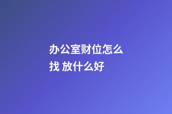 办公室财位怎么找 放什么好